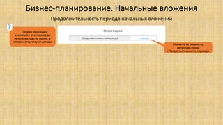 Бизнес-планирование. Начальные вложения
Продолжительность периода начальных вложений
Нажмите на индикатор
напротив строки
«Продолжительность периода»
Период начальных
вложений – это период до
начала выхода на рынок, в
котором отсутствуют доходы
?
 