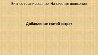 Бизнес-планирование. Начальные вложения
Добавление статей затрат
 