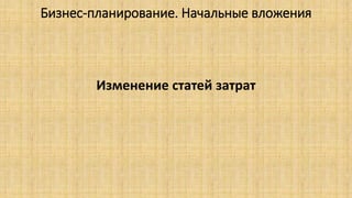 Бизнес-планирование. Начальные вложения
Изменение статей затрат
 