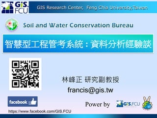 GIS Research Center, Feng Chia University,Taiwan
林峰正 研究副教授
francis@gis.tw
Power by
https://www.facebook.com/GIS.FCU
智慧型工程管考系統 : 資料分析經驗談
 