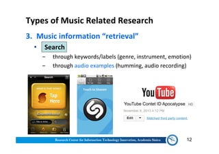 Types of Music Related Research
3. Music information “retrieval”
• Search
‒ through keywords/labels (genre, instrument, emotion)
‒ through audio examples (humming, audio recording)
12
 
