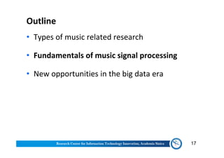 Outline
• Types of music related research
• Fundamentals of music signal processing
• New opportunities in the big data era
17
 