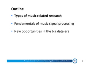 Outline
• Types of music related research
• Fundamentals of music signal processing
• New opportunities in the big data era
3
 