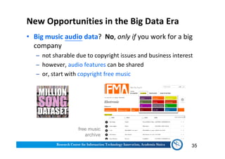 New Opportunities in the Big Data Era
• Big music audio data? No, only if you work for a big
company
─ not sharable due to copyright issues and business interest
─ however, audio features can be shared
─ or, start with copyright free music
35
free music
archive
 
