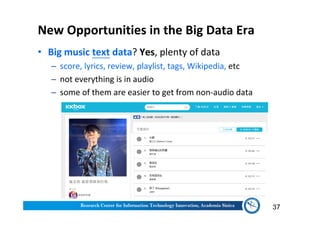 New Opportunities in the Big Data Era
• Big music text data? Yes, plenty of data
─ score, lyrics, review, playlist, tags, Wikipedia, etc
─ not everything is in audio
─ some of them are easier to get from non-audio data
37
 