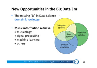 New Opportunities in the Big Data Era
• The missing “D” in Data Science —
domain knowledge
• Music information retrieval
= musicology
+ signal processing
+ machine learning
+ others
39
 