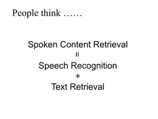 People think ……
Spoken Content Retrieval
Speech Recognition
+
Text Retrieval
=
 