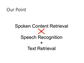 Our Point
Spoken Content Retrieval
Speech Recognition
+
Text Retrieval
=
 
