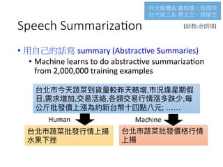 Speech Summariza1on
•  用自己的話寫 summary	(Abstrac4ve	Summaries)	
•  Machine	learns	to	do	abstrac4ve	summariza4on		
from	2,000,000	training	examples
,
, , , ,
; ……
Human
 Machine
台大電機系 盧柏儒、徐翊祥	
台大資工系 葉正杰、周儒杰
(助教:余朗祺)
 