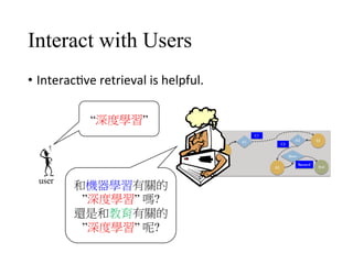 Interact with Users
•  Interac4ve	retrieval	is	helpful.
user
“深度學習”
和機器學習有關的
”深度學習” 嗎?
還是和教育有關的
”深度學習” 呢?
 
