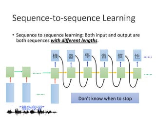 Sequence-to-sequence Learning
•  Sequence	to	sequence	learning:	Both	input	and	output	are	
both	sequences	with	diﬀerent	lengths.		
……
……
“機器學習”
機
 習
器
 學
……
……
慣
 性
Don’t	know	when	to	stop
 