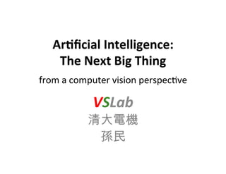 Ar#ﬁcial	
  Intelligence:	
  	
  
The	
  Next	
  Big	
  Thing	
  	
  
from	
  a	
  computer	
  vision	
  perspec0ve	
  	
  
VSLab	
  
清大電機
孫民
 