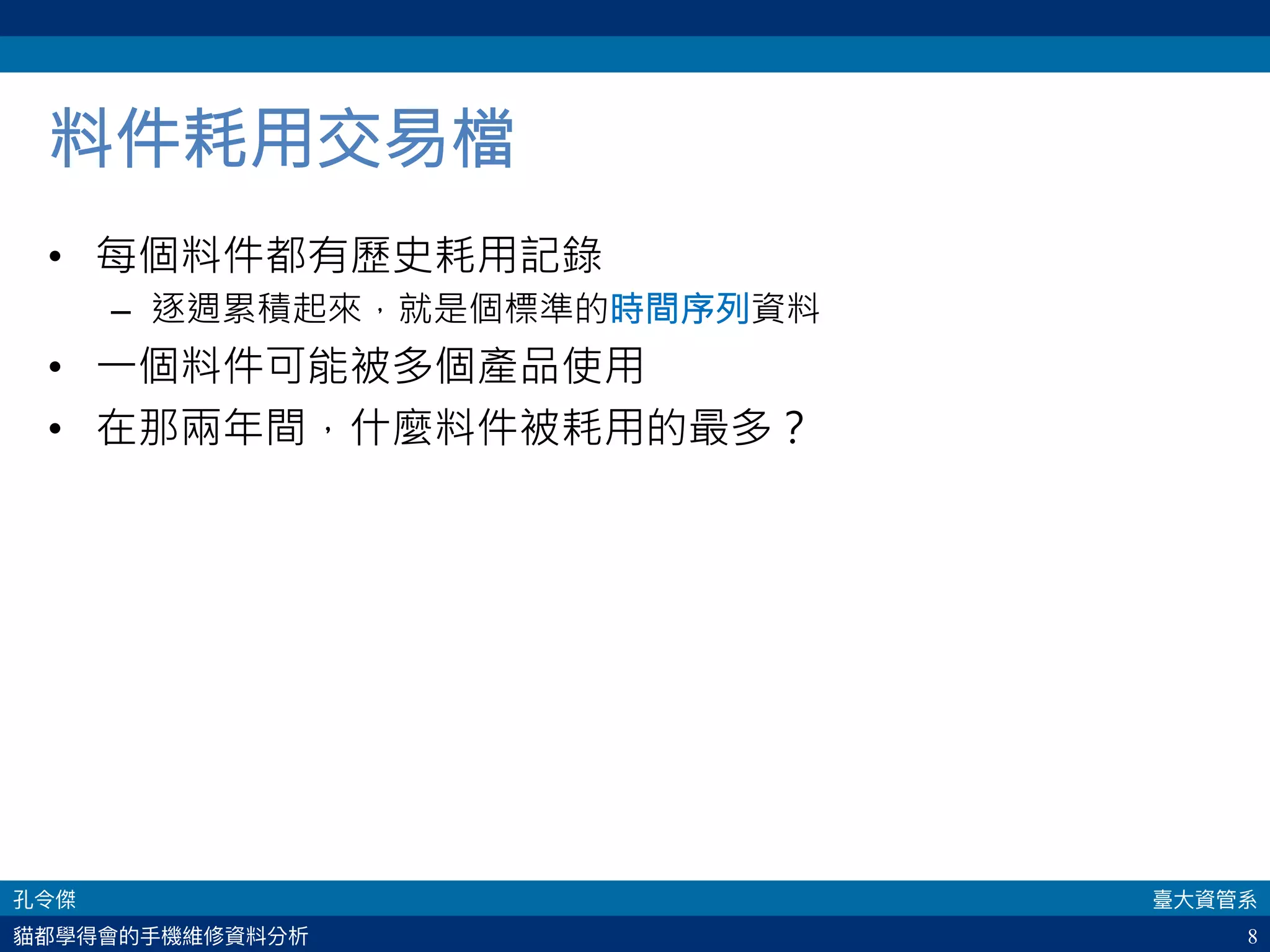 8
料件耗用交易檔
•  每個料件都有歷史耗用記錄
–  逐週累積起來，就是個標準的時間序列資料
•  一個料件可能被多個產品使用
•  在那兩年間，什麼料件被耗用的最多？
 