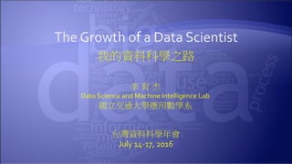 The Growth of a Data Scientist
我的資料科學之路
李 育 杰
Data Science and Machine Intelligence Lab
國立交通大學應用數學系
台灣資料科學年會
July 14-17, 2016
 
