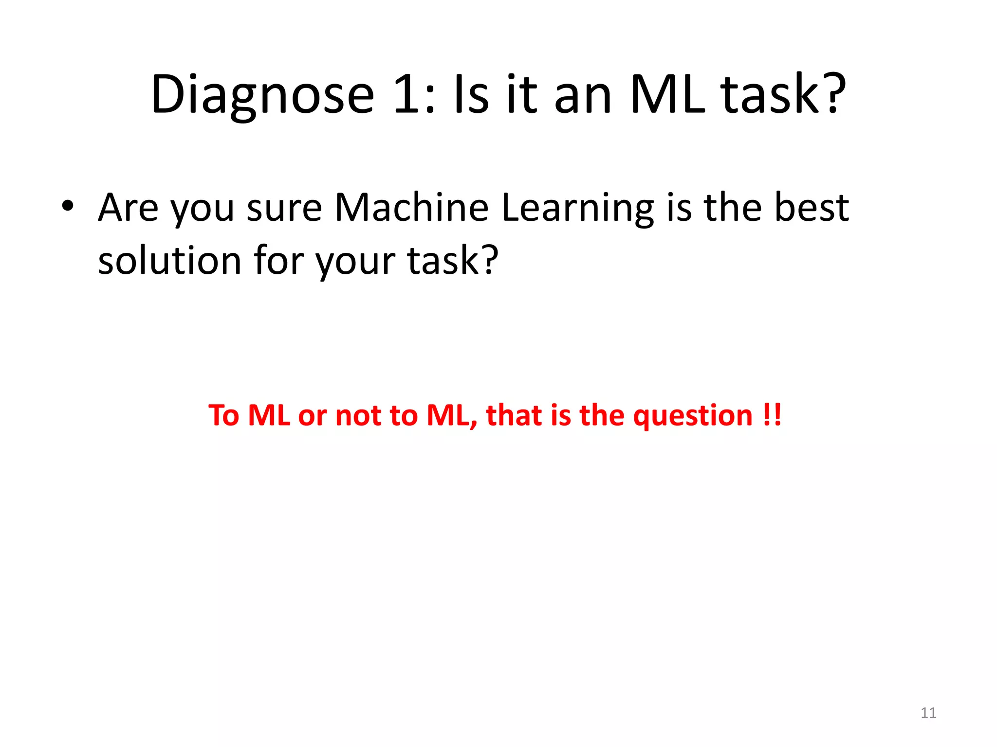 Diagnose 1: Is it an ML task?
• Are you sure Machine Learning is the best
solution for your task?
To ML or not to ML, that is the question !!
11
 