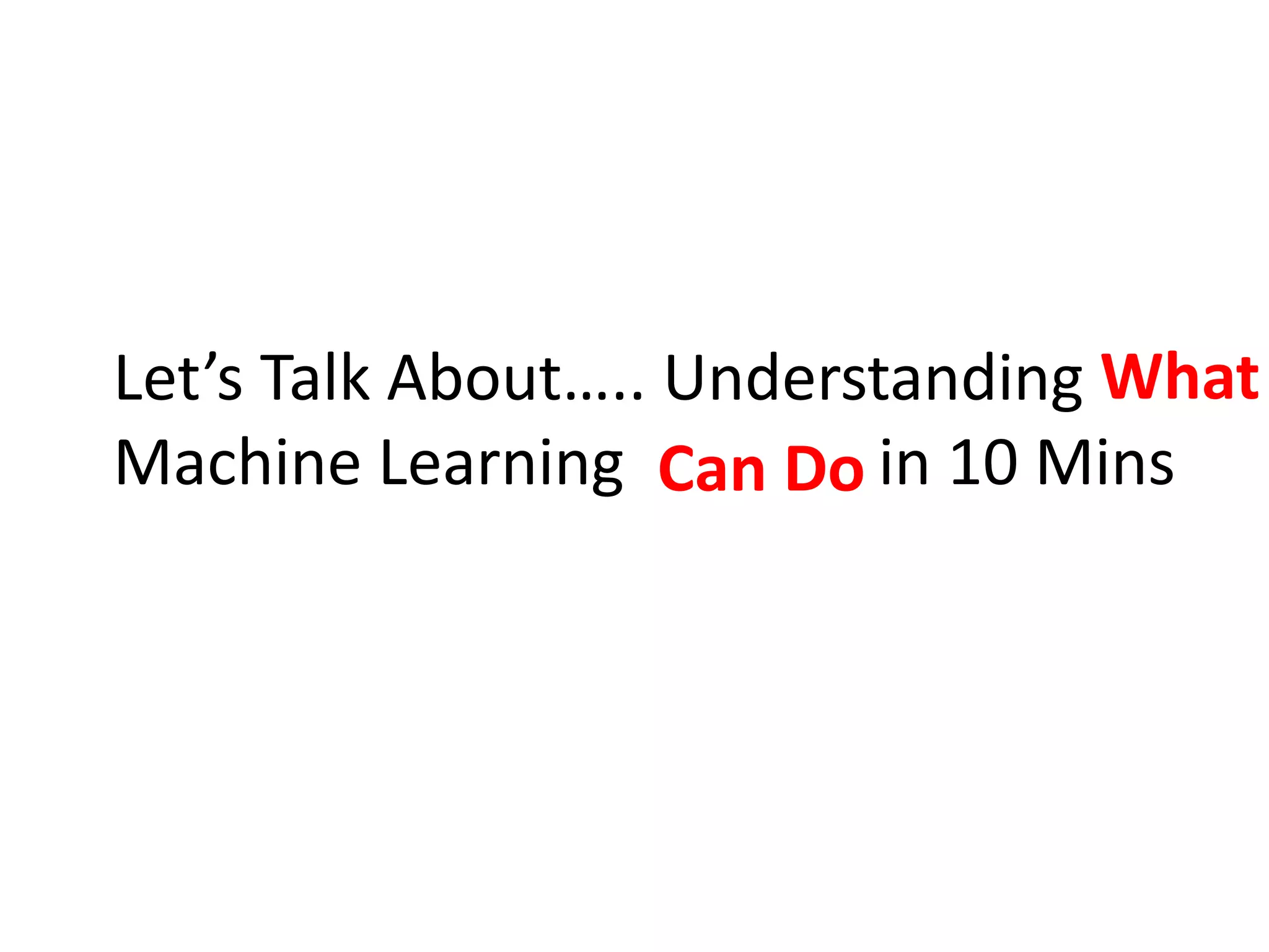 Let’s Talk About….. Understanding
Machine Learning in 10 Mins
What
Can Do
 