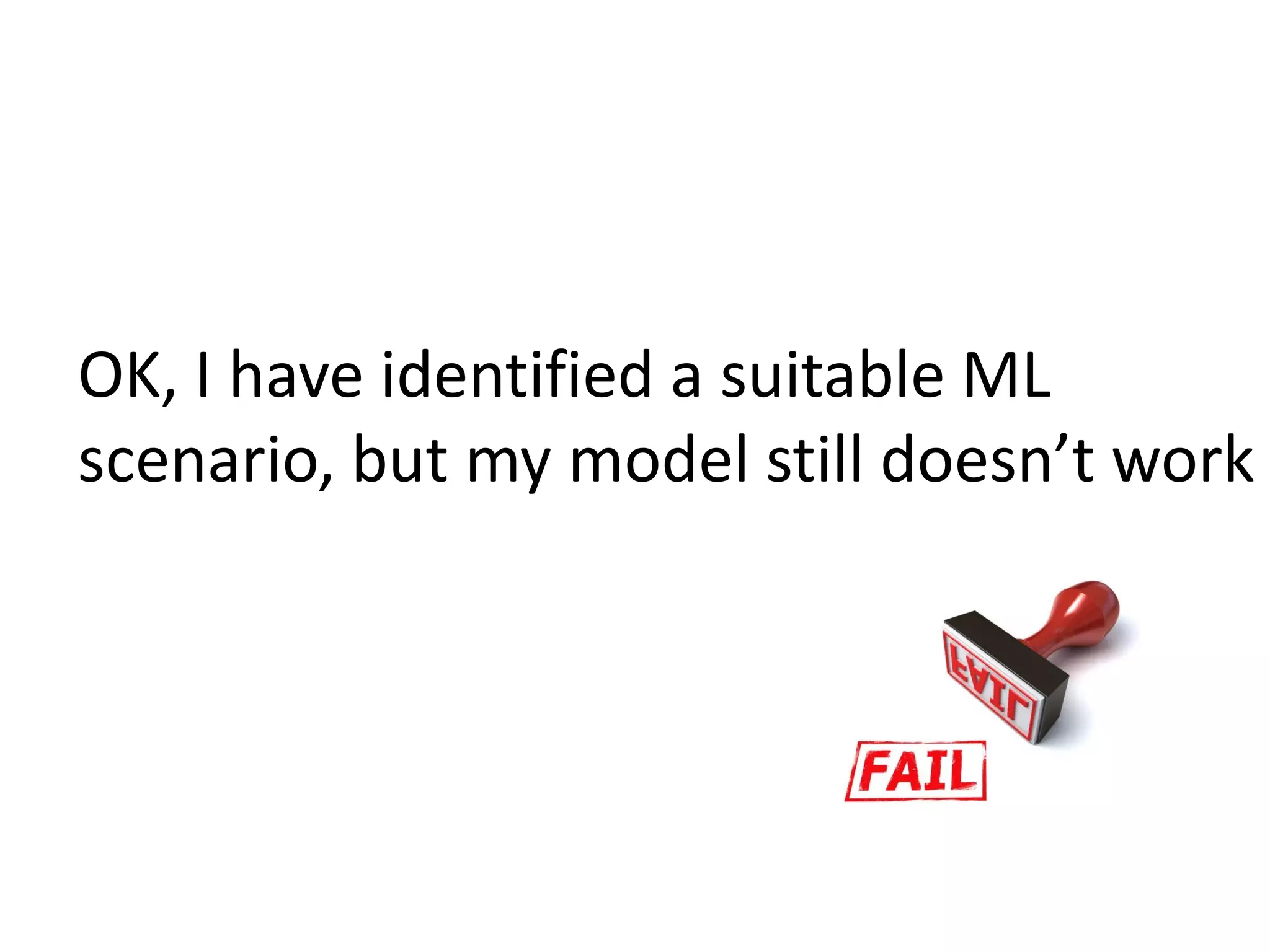 OK, I have identified a suitable ML
scenario, but my model still doesn’t work
 