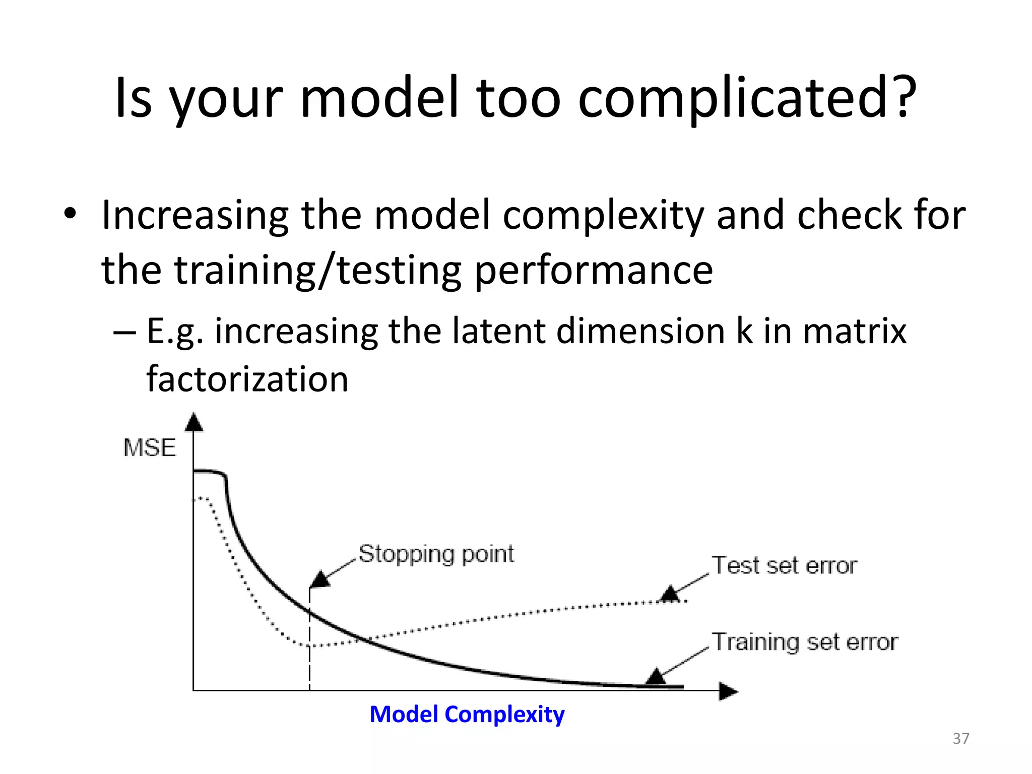 Is your model too complicated?
• Increasing the model complexity and check for
the training/testing performance
– E.g. increasing the latent dimension k in matrix
factorization
Model Complexity
37
 