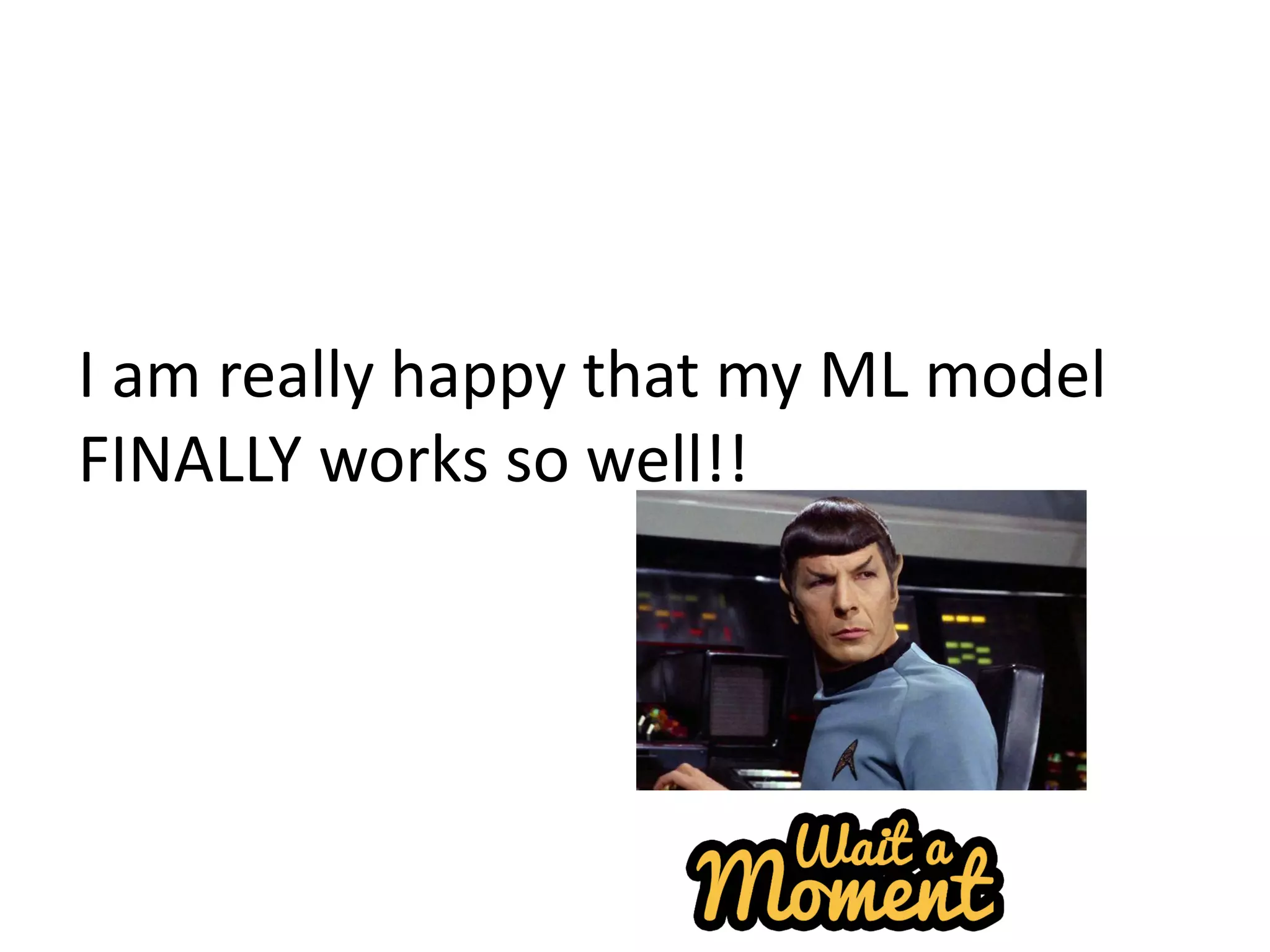 I am really happy that my ML model
FINALLY works so well!!
 