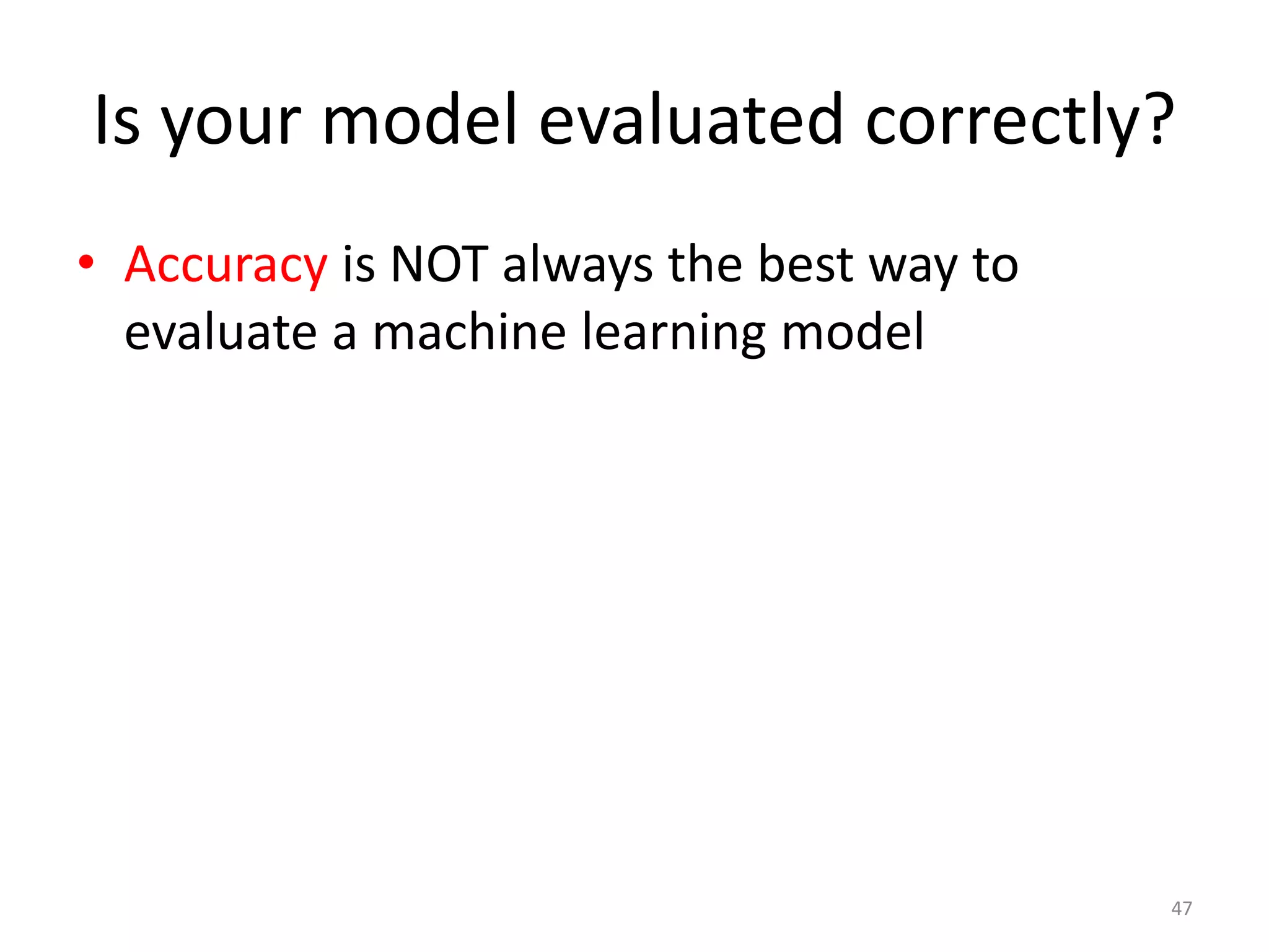 Is your model evaluated correctly?
• Accuracy is NOT always the best way to
evaluate a machine learning model
47
 