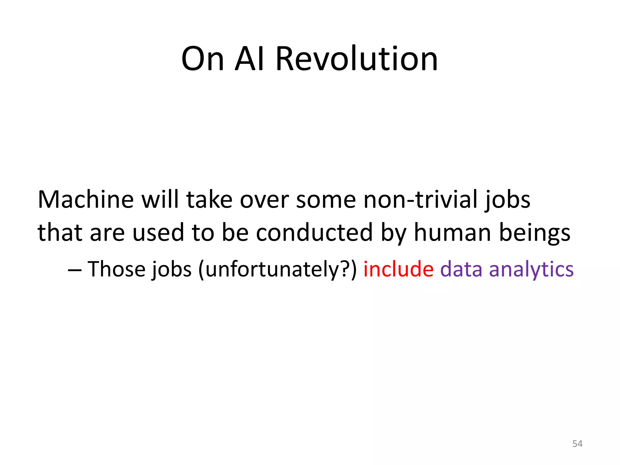 On AI Revolution
Machine will take over some non-trivial jobs
that are used to be conducted by human beings
– Those jobs (unfortunately?) include data analytics
54
 