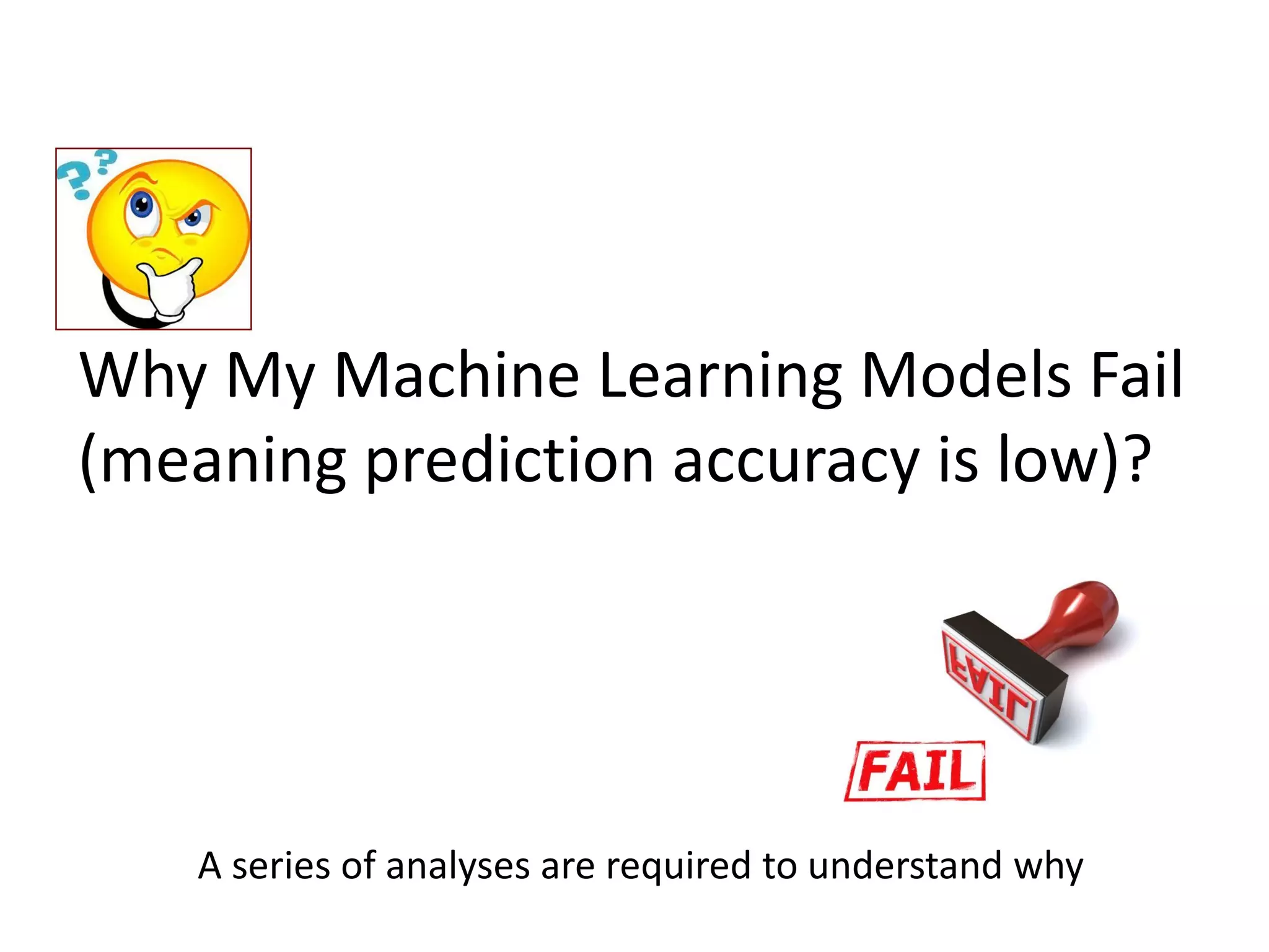 Why My Machine Learning Models Fail
(meaning prediction accuracy is low)?
A series of analyses are required to understand why
 