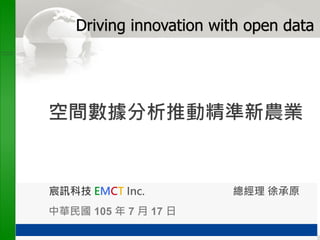 空間數據分析推動精準新農業
宸訊科技 EMCT Inc. 總經理 徐承原
中華民國 105 年 7 月 17 日
Driving innovation with open data
 