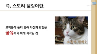 모닥불에 둘러 앉아 자신의 경험을
공유하기 위해 시작된 것
즉, 스토리 텔링이란,
 