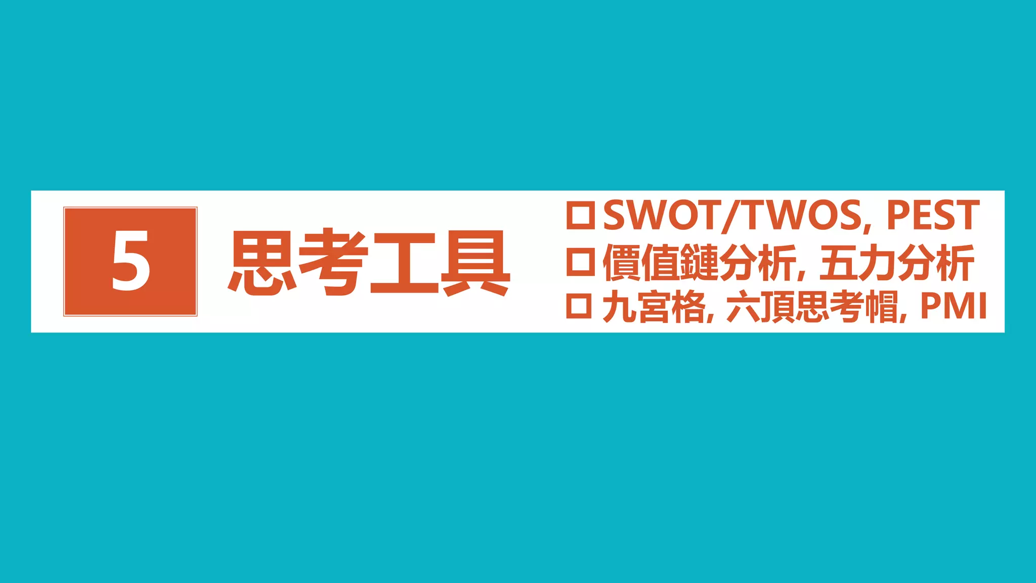思考工具5
SWOT/TWOS, PEST
價值鏈分析, 五力分析
 九宮格, 六頂思考帽, PMI
 