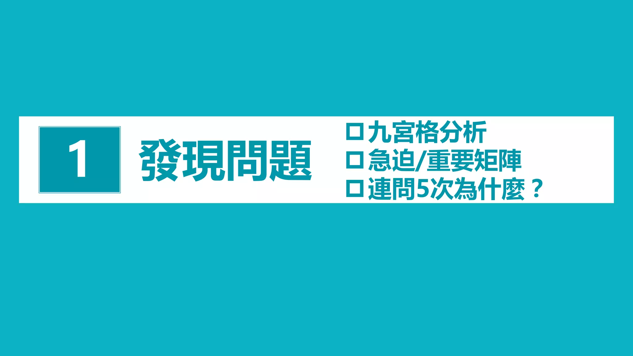 發現問題1
九宮格分析
急迫/重要矩陣
連問5次為什麼？
 