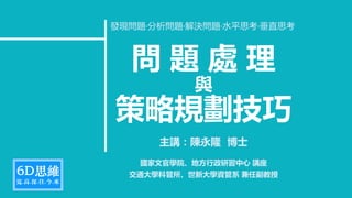 問 題 處 理
與
策略規劃技巧
主講：陳永隆 博士
國家文官學院、地方行政研習中心 講座
交通大學科管所、世新大學資管系 兼任副教授
發現問題‧分析問題‧解決問題‧水平思考‧垂直思考
 