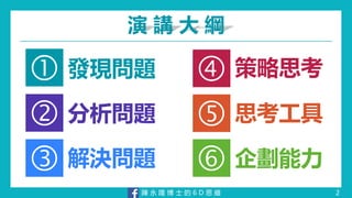 陳 永 隆 博 士 的 6 D 思 維
演 講 大 綱
 發現問題
 解決問題
 思考工具 分析問題
 策略思考
 企劃能力
2
 