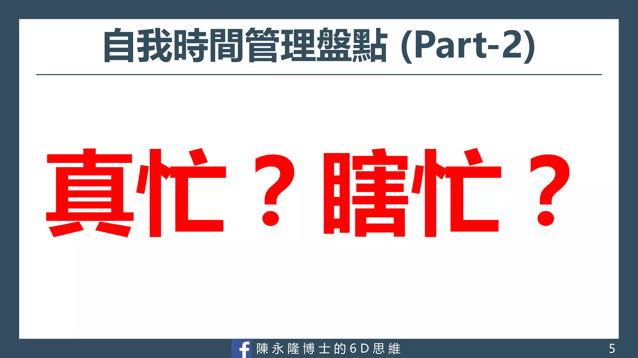 陳 永 隆 博 士 的 6 D 思 維
自我時間管理盤點 (Part-2)
真忙？瞎忙？
5
 