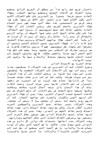 ‫ﻳﺴﺘﻄﻴﻊ‬ ‫اﻟﺮاﺋﻊ‬ ‫اﻟﻔﺮﻳﻖ‬ ‫أن‬ ‫ﻣﻨﻄﻠﻖ‬ ‫ﻣﻦ‬ ً‫ﺟﺪا‬ ‫راﺋﻊ‬ ‫ﻋﻤﻞ‬ ‫ﻓﺮﻳﻖ‬ ‫ﺑﺎﺧﺘﻴﺎر‬
‫وﻫﺆﻻء‬ .‫اﻟﺼﻌﺎب‬ ‫ﻣﻮاﺟﻬﺔ‬ ‫وﻳﺴﺘﻄﻴﻊ‬ ‫اﻟﺼﺤﻴﺢ‬ ‫اﻻﺗﺠﺎه‬ ‫ﻓﻲ‬ ‫اﻟﺸﺮﻛﺔ‬ ‫ﺗﻮﺟﻴﻪ‬
‫اﻷﺧﺮى‬ ‫اﻟﺸﺮﻛﺎت‬ ‫ﻋﻜﺲ‬ ‫ﻋﻠﻰ‬ ‫اﻟﻤﺪﻳﺮﻳﻦ‬ ‫ﻣﻦ‬ ً‫ﻣﺘﻤﻴﺰا‬ ً‫ﻓﺮﻳﻘﺎ‬ ‫ﻳﺒﻨﻮن‬ ‫اﻟﻘﺎدة‬
-‫ﻫﻮ‬ ‫ﻧﻈﺮه‬ ‫وﺟﻬﺔ‬ ‫ﻣﻦ‬ ‫اﻷﻗﻞ‬ ‫-ﻋﻠﻰ‬ ‫ﻋﺒﻘﺮي‬ ‫ﻣﺪﻳﺮ‬ ‫ﻓﻴﻬﺎ‬ ‫اﻷﺳﺎس‬ ‫ﻳﻜﻮن‬ ‫اﻟﺘﻲ‬
‫اﻫﺘﻤﺎم‬ ‫ﺗﺒﻴﻦ‬ ‫ﻓﻬﻲ‬ ‫ﻣﻬﻤﺔ‬ ‫أﺧﺮى‬ ‫ﻧﻘﻄﺔ‬ ‫ﻫﺬه‬ .‫اﻟﻤﺴﺘﻤﻌﻴﻦ‬ ‫ﻣﻦ‬ ‫ﻓﺮﻳﻖ‬ ‫وﻣﻌﻪ‬
‫ﻫﺆﻻء‬ ‫أن‬ ‫إﻟﻰ‬ ‫اﻟﻜﺘﺎب‬ ‫وﻳﺸﻴﺮ‬ .‫ﻋﻤﻞ‬ ‫ﻛﻔﺮﻳﻖ‬ ‫ﺑﺎﻟﻌﻤﻞ‬ ‫اﻟﻤﺪﻳﺮﻳﻦ‬ ‫ﻫﺆﻻء‬
.‫اﻟﻤﺸﺎﻛﻞ‬ ‫ﻟﻬﻢ‬ ‫ﻳﺒﻴﻨﻮا‬ ‫أن‬ ‫ﻟﻤﺮؤوﺳﻴﻬﻢ‬ ‫ﺗﺴﻤﺢ‬ ‫ﻋﻤﻞ‬ ‫ﺛﻘﺎﻓﺔ‬ ‫ﻳﺨﻠﻘﻮن‬ ‫اﻟﻘﺎدة‬
‫اﻟﺮﺋﻴﺲ‬ ‫ﻳﻮاﺟﻪ‬ ‫أن‬ ‫اﻟﻤﻮﻇﻒ‬ ‫ﻓﻴﻬﺎ‬ ‫ﻳﺨﺸﻰ‬ ‫اﻟﺘﻲ‬ ‫اﻟﻌﻤﻞ‬ ‫ﺛﻘﺎﻓﺔ‬ ‫ﻋﻜﺲ‬ ‫ﻋﻠﻰ‬ ‫ﻫﺬا‬
‫ﻗﺪ‬ ‫ﻗﺮاره‬ ‫أن‬ ‫ﻟﻪ‬ ‫ﻳﺒﻴﻦ‬ ‫أو‬ ‫رﺋﻴﺴﻪ‬ ‫رأي‬ ‫ﻳﺨﺎﻟﻒ‬ ً‫رأﻳﺎ‬ ‫ﻳﺒﺪي‬ ‫أو‬ ‫ﺑﺎﻟﻤﺸﺎﻛﻞ‬
‫اﻟﺤﻘﻴﻘﺔ‬ ‫ﺳﻤﺎع‬ ‫وﻳﺮﻳﺪون‬ ‫اﻟﻤﺸﺎﻛﻞ‬ ‫ﻳﻮاﺟﻬﻮن‬ ‫ﻫﺆﻻء‬ .‫اﻟﻌﻤﻞ‬ ‫ﻋﻠﻰ‬ ً‫ﺳﻠﺒﺎ‬ ‫أﺛﺮ‬
‫أن‬ ‫وﻳﺤﺒﻮن‬ ‫اﻟﻤﺜﻤﺮ‬ ‫اﻟﻨﻘﺎش‬ ‫ﻳﺤﺒﻮن‬ ‫اﻟﻤﺪﻳﺮون‬ ‫ﻓﻬﺆﻻء‬ .‫ة‬َّ‫ﺮ‬ُ‫ﻣ‬ ‫ﻛﺎﻧﺖ‬ ‫وﻟﻮ‬
‫ﺑﻞ‬ ‫ﻇﺎﻫﺮﻳﺔ‬ ‫ﻣﻨﺎﻗﺸﺎت‬ ‫ﻳﺪﻳﺮون‬ ‫ﻻ‬ ‫ﻓﻬﻢ‬ .‫ﻣﺮؤوﺳﻴﻬﻢ‬ ‫ﻧﻈﺮ‬ ‫وﺟﻬﺎت‬ ‫ﻋﻠﻰ‬ ‫ﻳﺘﻌﺮﻓﻮا‬
‫ﻫﺬا‬ ‫ﺧﻠﻖ‬ ‫ﻋﻠﻰ‬ ‫ﻳﺸﺠﻊ‬ ‫وﻣﻤﺎ‬ .‫ﺣﻮﻟﻬﻢ‬ ‫ﻣﻤﻦ‬ ‫اﻟﺘﻔﻜﻴﺮ‬ ‫ﻓﻲ‬ ‫ﻣﺸﺎرﻛﺔ‬ ‫ﻳﺮﻳﺪون‬ ‫ﻫﻢ‬
‫إﻟﻰ‬ ‫اﻟﻮﺻﻮل‬ ‫ﻳﺤﺎوﻟﻮن‬ ‫ﻓﺈﻧﻬﻢ‬ ،‫ﻣﺸﻜﻠﺔ‬ ‫ﻳﻨﺎﻗﺸﻮن‬ ‫ﻋﻨﺪﻣﺎ‬ ‫أﻧﻬﻢ‬ ‫اﻟﺼﺤﻲ‬ ‫اﻟﺠﻮ‬
‫ﻋﻠﻰ‬ ‫ﻳﺮﻛﺰون‬ ‫وﻻ‬ ‫ﻣﻨﻬﺎ‬ ‫ﻢ‬ّ‫واﻟﺘﻌﻠ‬ ً ‫ﻣﺴﺘﻘﺒﻼ‬ ‫وﻣﻨﻌﻬﺎ‬ ‫ﻋﻠﻴﻬﺎ‬ ‫اﻟﺘﻐﻠﺐ‬ ‫ﻛﻴﻔﻴﺔ‬
.‫اﻻﺗﻬﺎﻣﺎت‬ ‫ﺗﻮﺟﻴﻪ‬
‫اﻟﺬاﺗﻲ‬ ‫اﻻﻧﻀﺒﺎط‬ ‫ﻣﻊ‬ ‫اﻟﺤﺮﻳﺔ‬ ‫ﺛﻘﺎﻓﺔ‬
‫ﺗﺤﺪﻳﺪ‬ ‫ﻳﺴﺘﻄﻴﻌﻮن‬ ‫ﻻ‬ ‫اﻟﺸﺮﻛﺎت‬ ‫ﻫﺬه‬ ‫ﻓﻲ‬ ‫اﻟﻤﺪﻳﺮﻳﻦ‬ ‫أن‬ ‫ﻛﻴﻒ‬ ‫اﻟﻜﺘﺎب‬ ‫وﻳﺸﺮح‬
‫ﻳﺴﺘﻄﻴﻌﻮن‬ ‫وﻻ‬ ‫اﻟﻌﻈﻴﻤﺔ‬ ‫اﻟﺸﺮﻛﺎت‬ ‫إﻟﻰ‬ ‫اﻻﻧﺘﻘﺎل‬ ‫إﻟﻰ‬ ‫ﺑﻬﻢ‬ ‫أدى‬ ‫رﺋﻴﺲ‬ ‫ﺣﺪث‬
‫ل‬ّ‫اﻟﺘﺤﻮ‬ ‫ﻫﺬا‬ ‫أن‬ ‫إﻟﻰ‬ ‫اﻟﻜﺘﺎب‬ ‫وﻳﺨﻠﺺ‬ .‫ﺑﻪ‬ ‫ﻗﺎﻣﻮا‬ ‫ﻟﻤﺎ‬ ‫ﻣﺤﺪد‬ ‫اﺳﻢ‬ ‫ﺗﺤﺪﻳﺪ‬
‫ﻓﻌﻨﺪﻣﺎ‬ ‫ﺛﻘﻴﻠﺔ‬ ‫ﻋﺠﻠﺔ‬ ‫ﺗﺪﻳﺮ‬ ‫ﻛﻨﺖ‬ ‫ﻟﻮ‬ ‫ﻛﻤﺎ‬ ‫وﻟﻜﻨﻪ‬ ،‫ﻃﻮﻳﻠﺔ‬ ‫ﺳﻨﻮات‬ ‫ﻋﺒﺮ‬ ‫ﻳﺘﻢ‬
‫دﻓﻌﻬﺎ‬ ‫ﻓﻲ‬ ‫اﺳﺘﻤﺮرت‬ ‫ﻟﻮ‬ ‫ﺛﻢ‬ ‫ﻛﺒﻴﺮة‬ ‫ﻗﻮة‬ ‫ﺗﺤﺘﺎج‬ ‫إداراﺗﻬﺎ‬ ‫ﻓﻲ‬ ‫ﺗﺒﺪأ‬
‫اﻟﻜﺎﺗﺐ‬ ‫وﻳﻘﺼﺪ‬ .‫ﻛﺒﻴﺮة‬ ‫ﺑﺴﺮﻋﺔ‬ ‫ﺗﺪور‬ ‫ﻓﺈﻧﻬﺎ‬ ،‫اﻻﺗﺠﺎه‬ ‫ﻧﻔﺲ‬ ‫ﻓﻲ‬ ‫ﺑﺎﺳﺘﻤﺮار‬
‫وﻣﺘﻼﺣﻤﺔ‬ ‫ﻣﺘﻼﺣﻘﺔ‬ ‫ﻛﺜﻴﺮة‬ ‫أﻋﻤﺎل‬ ‫ﻧﺘﻴﺠﺔ‬ ‫ﻳﺄﺗﻲ‬ ‫اﻟﻨﺠﺎح‬ ‫ﻫﺬا‬ ‫أن‬ ‫ﺑﺬﻟﻚ‬
‫ﻧﻔﺲ‬ ‫ﻓﻲ‬ ‫اﻟﺸﺮﻛﺔ‬ ‫ﺗﺪﻓﻊ‬ ‫أي‬ ،‫اﻻﺗﺠﺎه‬ ‫ﻧﻔﺲ‬ ‫ﻓﻲ‬ ‫اﻟﻌﺠﻠﺔ‬ ‫ﺗﺪﻓﻊ‬ ‫ﺟﻤﻴﻌﻬﺎ‬ ‫وﻟﻜﻨﻬﺎ‬
‫اﻟﻤﺪﻳﺮﻳﻦ‬ ‫ﻫﺆﻻء‬ ‫أن‬ ‫ﻳﻌﻨﻲ‬ ‫وﻫﺬا‬ .‫اﻟﻜﺒﻴﺮ‬ ‫ل‬ّ‫اﻟﺘﺤﻮ‬ ‫ﻓﻴﺤﺪث‬ ‫اﻟﺼﺤﻴﺢ‬ ‫اﻻﺗﺠﺎه‬
‫أن‬ ‫ﻛﻤﺎ‬ .‫اﻟﺼﻌﺎب‬ ‫ﻣﻮاﺟﻬﺔ‬ ‫ﻋﻠﻰ‬ ‫واﻟﻘﺪرة‬ ‫واﻹﺻﺮار‬ ‫اﻟﺼﺒﺮ‬ ‫ﻟﺪﻳﻬﻢ‬ ‫ﻛﺎن‬
.‫ﻳﻔﻌﻠﻮه‬ ‫أن‬ ‫ﻳﻨﺒﻐﻲ‬ ‫ﻻ‬ ‫وﻣﺎ‬ ‫ﻳﻔﻌﻠﻮه‬ ‫أن‬ ‫ﻳﻨﺒﻐﻲ‬ ‫ﻟﻤﺎ‬ ‫واﺿﺤﺔ‬ ‫رؤﻳﺔ‬ ‫ﻟﺪﻳﻬﻢ‬
‫اﻟﺤﺮﻳﺔ‬ ‫واﻟﻤﻮﻇﻔﻴﻦ‬ ‫اﻟﻤﺪﻳﺮﻳﻦ‬ ‫ﺗﻤﻨﺢ‬ ‫ﺑﺜﻘﺎﻓﺔ‬ ‫ﺗﺘﻤﻴﺰ‬ ‫اﻟﺸﺮﻛﺎت‬ ‫وﻫﺬه‬
‫ﺛﻘﺎﻓﺔ‬ ‫ﻓﻬﺬه‬ .‫ذاﺗﻲ‬ ‫اﻧﻀﺒﺎط‬ ‫ﺛﻘﺎﻓﺔ‬ ‫وﺟﻮد‬ ‫ﻣﻊ‬ ‫وﻟﻜﻦ‬ ،‫ﺟﺪﻳﺪة‬ ‫أﻓﻜﺎر‬ ‫ﻟﺘﺠﺮﺑﺔ‬
‫اﻟﺸﺮﻛﺎت‬ ‫ﻫﺬه‬ ‫أن‬ ‫ﻳﻌﻨﻲ‬ ‫وﻫﺬا‬ .‫اﻟﻤﺪﻳﺮ‬ ‫ﻣﻦ‬ ‫اﻟﺨﻮف‬ ‫ﺛﻘﺎﻓﺔ‬ ‫وﻟﻴﺲ‬ ‫اﻧﻀﺒﺎط‬
‫اﻟﺘﻲ‬ ‫اﻟﺤﺮﻳﺔ‬ ‫ﻧﻄﺎق‬ ‫ﻳﻌﺮﻓﻮن‬ ‫ﻓﻬﻢ‬ ‫اﻟﺬاﺗﻲ‬ ‫ﺑﺎﻻﻧﻀﺒﺎط‬ ‫ﺗﺘﻤﺘﻊ‬ ‫ﻋﻤﺎﻟﺔ‬ ‫ﻟﺪﻳﻬﺎ‬
.‫وﻗﺮاراﺗﻬﻢ‬ ‫أﻓﻌﺎﻟﻬﻢ‬ ‫ﺗﺤﻜﻢ‬ ‫اﻟﺘﻲ‬ ‫اﻟﻌﺎﻣﺔ‬ ‫اﻷﻫﺪاف‬ ‫وﻳﻌﺮﻓﻮن‬ ‫ﺑﻬﺎ‬ ‫ﻳﺘﻤﺘﻌﻮن‬
‫ﻫﺬه‬ ‫ﻣﻦ‬ ‫داﺋﺮة‬ ‫ﻛﻞ‬ .‫دواﺋﺮ‬ ‫ﺛﻼث‬ ‫ﺑﺎﺳﺘﺨﺪام‬ ‫اﺗﺠﺎﻫﻬﺎ‬ ‫ﺗﺤﺪد‬ ‫اﻟﺸﺮﻛﺎت‬ ‫وﻫﺬه‬
‫ﻧﺆدﻳﻪ‬ ‫أن‬ ‫ﻳﻤﻜﻦ‬ ‫اﻟﺬي‬ ‫اﻟﺸﻲء‬ ‫ﻫﻮ‬ ‫ﻣﺎ‬ :‫ﻓﺎﻷول‬ .‫ﻣﺤﺪد‬ ‫ﺑﺴﺆال‬ ‫ﺗﺨﺘﺺ‬ ‫اﻟﺪواﺋﺮ‬
‫إﻟﻰ‬ ‫ﻓﻴﻪ‬ ‫ﻧﺼﻞ‬ ‫أن‬ ‫ﻧﺴﺘﻄﻴﻊ‬ ‫اﻟﺬي‬ ‫اﻟﺸﻲء‬ ‫ﻫﻮ‬ ‫ﻣﺎ‬ :‫واﻟﺜﺎﻧﻲ‬ ‫ﺷﺪﻳﺪ؟‬ ‫ﺑﺤﻤﺎس‬
‫ﻣﺎﻛﻴﻨﺘﻨـﺎ‬ ‫ﻳﺤـﺮك‬ ‫اﻟـﺬي‬ ‫ﻣـﺎ‬ :‫واﻟﺜـﺎﻟﺚ‬ ‫؟‬ً‫ﻋﺎﻟﻤﻴـﺎ‬ ‫اﻷوﻟـﻰ‬ ‫اﻟﻤﺮﺗﺒـﺔ‬
 