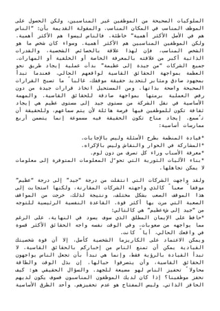 ‫ﻋﻠﻰ‬ ‫اﻟﺤﺼﻮل‬ ‫وﻟﻜﻦ‬ ،‫اﻟﻤﻨﺎﺳﺒﻴﻦ‬ ‫ﻏﻴﺮ‬ ‫اﻟﻤﻮﻇﻔﻴﻦ‬ ‫ﻣﻦ‬ ‫اﻟﺼﺤﻴﺤﺔ‬ ‫اﻟﺴﻠﻮﻛﻴﺎت‬
‫“اﻟﻨﺎس‬ :‫ﺑﺄن‬ ‫اﻟﻘﺪﻳﻤﺔ‬ ‫واﻟﻤﻘﻮﻟﺔ‬ .‫اﻟﻤﻨﺎﺳﺐ‬ ‫اﻟﻤﻜﺎن‬ ‫ﻓﻲ‬ ‫اﻟﻤﻨﺎﺳﺐ‬ ‫اﻟﻤﻮﻇﻒ‬
.‫أﻫﻤﻴﺔ‬ ‫اﻷﻛﺜﺮ‬ ‫ﻫﻢ‬ ‫ﻟﻴﺴﻮا‬ ‫ﻓﺎﻟﻨﺎس‬ .‫ﺧﺎﻃﺌﺔ‬ ”‫أﻫﻤﻴﺔ‬ ‫اﻷﻛﺜﺮ‬ ‫اﻷﺻﻞ‬ ‫ﻓﻲ‬ ‫ﻫﻢ‬
‫ﻫﻮ‬ ‫ﻣﺎ‬ ‫ﺷﺨﺺ‬ ‫ﻛﺎن‬ ‫وﺳﻮاء‬ .‫أﻫﻤﻴﺔ‬ ‫اﻷﻛﺜﺮ‬ ‫ﻫﻢ‬ ‫اﻟﻤﻨﺎﺳﺒﻴﻦ‬ ‫اﻟﻤﻮﻇﻔﻴﻦ‬ ‫وﻟﻜﻦ‬
‫واﻟﻘﺪرات‬ ،‫اﻟﺸﺨﺼﻴﺔ‬ ‫ﺑﺎﻟﺨﺼﺎﺋﺺ‬ ‫ﻋﻼﻗﺔ‬ ‫ﻟﻬﺬا‬ ‫ﻓﺈن‬ ،‫اﻟﻤﻨﺎﺳﺐ‬ ‫اﻟﺸﺨﺺ‬
.‫اﻟﻤﻬﺎرات‬ ‫أو‬ ‫اﻟﺨﻠﻔﻴﺔ‬ ‫أو‬ ‫اﻟﺨﺎﺻﺔ‬ ‫ﺑﺎﻟﻤﻌﺮﻓﺔ‬ ‫ﻋﻼﻗﺘﻪ‬ ‫ﻣﻦ‬ ‫أﻛﺒﺮ‬ ‫اﻟﺬاﺗﻴﺔ‬
‫ﻧﺤﻮ‬ ‫ﻃﺮﻳﻖ‬ ‫إﻳﺠﺎد‬ ‫ﻋﻤﻠﻴﺔ‬ ‫ﺑﺪأت‬ ”‫ﻋﻈﻴﻤﺔ‬ ‫إﻟﻰ‬ ‫ﺟﻴﺪة‬ ‫“ﻣﻦ‬ ‫اﻟﺸﺮﻛﺎت‬ ‫ﺟﻤﻴﻊ‬
‫ﺗﺒﺪأ‬ ‫ﻓﻌﻨﺪﻣﺎ‬ .‫اﻟﺤﺎﻟﻲ‬ ‫ﻟﻮاﻗﻌﻬﻢ‬ ‫اﻟﻘﺎﺳﻴﺔ‬ ‫اﻟﺤﻘﺎﺋﻖ‬ ‫ﺑﻤﻮاﺟﻬﺔ‬ ‫اﻟﻌﻈﻤﺔ‬
‫اﻟﻘﺮارات‬ ‫ﺗﺼﺒﺢ‬ ‫ﻣﺎ‬ ً‫ﻏﺎﻟﺒﺎ‬ ،‫ﻣﻮﻗﻔﻚ‬ ‫ﺣﻘﻴﻘﺔ‬ ‫ﻟﺘﺤﺪﻳﺪ‬ ‫وﻣﺜﺎﺑﺮ‬ ‫ﺻﺎدق‬ ‫ﺑﻤﺠﻬﻮد‬
‫دون‬ ‫ﻣﻦ‬ ‫ﺟﻴﺪة‬ ‫ﻗﺮارات‬ ‫اﺗﺨﺎذ‬ ‫اﻟﻤﺴﺘﺤﻴﻞ‬ ‫وﻣﻦ‬ .‫ﺑﺬاﺗﻬﺎ‬ ‫واﺿﺤﺔ‬ ‫اﻟﺼﺤﻴﺤﺔ‬
‫واﻟﻤﻬﻤﺔ‬ .‫اﻟﻘﺎﺳﻴﺔ‬ ‫ﻟﻠﺤﻘﺎﺋﻖ‬ ‫ﺻﺎدﻗﺔ‬ ‫ﺑﻤﻮاﺟﻬﺔ‬ ‫ﺑﺮﻣﺘﻬﺎ‬ ‫اﻟﻌﻤﻠﻴﺔ‬ ‫رﻓﺾ‬
‫إﻳﺠﺎد‬ ‫ﻫﻲ‬ ‫ﻋﻈﻴﻢ‬ ‫ﻣﺴﺘﻮى‬ ‫إﻟﻰ‬ ‫ﺟﻴﺪ‬ ‫ﻣﺴﺘﻮى‬ ‫ﻣﻦ‬ ‫اﻟﺸﺮﻛﺔ‬ ‫ﻧﻘﻞ‬ ‫ﻓﻲ‬ ‫اﻷﺳﺎﺳﻴﺔ‬
‫أن‬ ‫وﻟﻠﺤﻘﻴﻘﺔ‬ ،‫ﺳﻤﺎﻋﻬﻢ‬ ‫ﻳﺘﻢ‬ ‫ﻷن‬ ‫ﻫﺎﺋﻠﺔ‬ ‫ﻓﺮﺻﺔ‬ ‫ﻓﻴﻬﺎ‬ ‫ﻟﻠﻤﻮﻇﻔﻴﻦ‬ ‫ﺗﻜﻮن‬ ‫ﺛﻘﺎﻓﺔ‬
‫أرﺑﻊ‬ ‫ﻳﺘﻀﻤﻦ‬ ‫إﻧﻤﺎ‬ ‫ﻣﺴﻤﻮﻋﺔ‬ ‫ﻓﻴﻪ‬ ‫اﻟﺤﻘﻴﻘﺔ‬ ‫ﺗﻜﻮن‬ ‫ﻣﻨﺎخ‬ ‫إﻳﺠﺎد‬ .‫ﺴﻤﻊ‬ُ‫ﺗ‬
:‫أﺳﺎﺳﻴﺔ‬ ‫ﻣﻤﺎرﺳﺎت‬
.‫ﺑﺎﻹﺟﺎﺑﺎت‬ ‫وﻟﻴﺲ‬ ‫اﻷﺳﺌﻠﺔ‬ ‫ﺑﻄﺮح‬ ‫اﻟﻤﻨﻈﻤﺔ‬ ‫*ﻗﻴﺎدة‬
.‫ﺑﺎﻹﻛﺮاه‬ ‫وﻟﻴﺲ‬ ‫واﻟﻨﻘﺎش‬ ‫اﻟﺤﻮار‬ ‫ﻓﻲ‬ ‫*اﻟﻤﺸﺎرﻛﺔ‬
.‫ﻟﻮم‬ ‫دون‬ ‫ﻣﻦ‬ ‫ﺗﺼﺮف‬ ‫ﻛﻞ‬ ‫وراء‬ ‫اﻷﺳﺒﺎب‬ ‫*ﻣﻌﺮﻓﺔ‬
‫ﻣﻌﻠﻮﻣﺎت‬ ‫إﻟﻰ‬ ‫اﻟﻤﺘﻮﻓﺮة‬ ‫اﻟﻤﻌﻠﻮﻣﺎت‬ ‫ل‬ّ‫ﺗﺤﻮ‬ ‫اﻟﺘﻲ‬ ‫اﻟﺜﻮرﻳﺔ‬ ‫اﻵﻟﻴﺎت‬ ‫*ﺑﻨﺎء‬
.‫ﺗﺠﺎﻫﻠﻬﺎ‬ ‫ﻳﻤﻜﻦ‬ ‫ﻻ‬
”‫“ﻋﻈﻴﻢ‬ ‫درﺟﺔ‬ ‫إﻟﻰ‬ ”‫“ﺟﻴﺪ‬ ‫درﺟﺔ‬ ‫ﻣﻦ‬ ‫اﻧﺘﻘﻠﺖ‬ ‫اﻟﺘﻲ‬ ‫اﻟﺸﺮﻛﺎت‬ ‫واﺟﻬﺖ‬ ‫وﻟﻘﺪ‬
‫إﻟﻰ‬ ‫اﺳﺘﺠﺎﺑﺖ‬ ‫وﻟﻜﻨﻬﺎ‬ ،‫اﻟﻤﻘﺎرﻧﺔ‬ ‫اﻟﺸﺮﻛﺎت‬ ‫واﺟﻬﺘﻪ‬ ‫ﻛﺎﻟﺬي‬ ً‫ﺻﻌﺒﺎ‬ ً‫ﻣﻮﻗﻔﺎ‬
‫اﻟﻤﻮاﻗﻒ‬ ‫ﻣﻦ‬ ‫ﺧﺮﺟﺖ‬ ،‫ﻟﺬﻟﻚ‬ ‫وﻧﺘﻴﺠﺔ‬ .‫ﻣﺨﺘﻠﻒ‬ ‫ﺑﺸﻜﻞ‬ ‫اﻟﺼﻌﺐ‬ ‫اﻟﻤﻮﻗﻒ‬ ‫ﻫﺬا‬
‫ﻟﻠﺘﻮﺟﻪ‬ ‫اﻟﺮﺋﻴﺴﻴﺔ‬ ‫اﻟﻨﻔﺴﻴﺔ‬ ‫اﻟﻘﺎﻋﺪة‬ .‫ﻗﻮة‬ ‫أﻛﺜﺮ‬ ‫ﺑﻬﺎ‬ ‫ﻣﺮت‬ ‫اﻟﺘﻲ‬ ‫اﻟﺼﻌﺒﺔ‬
:‫ﻛﺎﻟﺘﺎﻟﻲ‬ ‫ﻫﻲ‬ ”‫شءﻋﻈﻴﻢ‬ ‫إﻟﻰ‬ ‫“ﺟﻴﺪ‬ ‫ﻣﻦ‬
‫اﻟﺮﻏﻢ‬ ‫ﻋﻠﻰ‬ ،‫اﻟﻨﻬﺎﻳﺔ‬ ‫ﻓﻲ‬ ‫ﻳﺴﻮد‬ ‫ﺳﻮف‬ ‫اﻟﺬي‬ ‫اﻟﻤﻄﻠﻖ‬ ‫اﻹﻳﻤﺎن‬ ‫ﻋﻠﻰ‬ ‫*ﺣﺎﻓﻆ‬
‫ﻗﺴﻮة‬ ‫اﻷﻛﺜﺮ‬ ‫اﻟﺤﻘﺎﺋﻖ‬ ‫واﺟﻪ‬ ‫ﻧﻔﺴﻪ‬ ‫اﻟﻮﻗﺖ‬ ‫وﻓﻲ‬ ،‫ﺻﻌﻮﺑﺎت‬ ‫ﻣﻦ‬ ‫ﻳﻮاﺟﻬﻪ‬ ‫ﻣﻤﺎ‬
.‫ﻛﺎﻧﺖ‬ ً‫أﻳﺎ‬ ،‫اﻟﺤﺎﻟﻲ‬ ‫واﻗﻌﻚ‬ ‫ﻓﻲ‬
‫ﺷﺨﺼﻴﺘﻚ‬ ‫ﻗﻮة‬ ‫أن‬ ‫إﻻ‬ ،‫ﻛﺄﺻﻞ‬ ‫اﻟﺸﺨﺼﻴﺔ‬ ‫اﻟﻜﺎرﻳﺰﻣﺎ‬ ‫ﻋﻠﻰ‬ ‫اﻻﻋﺘﻤﺎد‬ ‫وﻳﻤﻜﻦ‬
‫ﻻ‬ .‫اﻟﻘﺎﺳﻴﺔ‬ ‫ﺑﺎﻟﺤﻘﺎﺋﻖ‬ ‫إﺧﺒﺎرﻛﻢ‬ ‫ﻣﻦ‬ ‫اﻟﻨﺎس‬ ‫ﺗﻤﻨﻊ‬ ‫أن‬ ‫ﻳﻤﻜﻦ‬ ‫اﻟﻘﻴﺎدﻳﺔ‬
‫ﻳﻮاﺟﻬﻮن‬ ‫اﻟﻨﺎس‬ ‫ﺗﺠﻌﻞ‬ ‫ﺑﺄن‬ ‫ﺗﺒﺪأ‬ ‫ﻫﻲ‬ ‫وإﻧﻤﺎ‬ ،‫ﻓﻘﻂ‬ ‫ﺑﺎﻟﺮؤﻳﺔ‬ ‫اﻟﻘﻴﺎدة‬ ‫ﺗﺒﺪأ‬
‫واﻟﻄﺎﻗﺔ‬ ‫اﻟﻮﻗﺖ‬ ‫ﺑﺬل‬ ‫إن‬ .‫ﺣﻴﺎﻟﻬﺎ‬ ‫ﻳﺘﺼﺮﻓﻮا‬ ‫وأن‬ ،‫اﻟﻘﺎﺳﻴﺔ‬ ‫اﻟﺤﻘﺎﺋﻖ‬
‫ﻛﻴﻒ‬ :‫ﻫﻮ‬ ‫اﻟﺤﻘﻴﻘﻲ‬ ‫واﻟﺴﺆال‬ .‫ﻟﻠﺠﻬﺪ‬ ‫ﻣﻀﻴﻌﺔ‬ ‫ﻟﻬﻮ‬ ‫اﻟﻨﺎس‬ ‫ﺗﺤﻔﻴﺰ‬ ً ‫ﻣﺤﺎوﻻ‬
‫ﻟﺪﻳﻬﻢ‬ ‫ﻳﻜﻮن‬ ‫ﻓﺴﻮف‬ ‫اﻟﻤﻨﺎﺳﺒﻮن‬ ‫اﻟﻤﻮﻇﻔﻮن‬ ‫ﻟﺪﻳﻚ‬ ‫ﻛﺎن‬ ‫إذا‬ ‫ﻣﻮﻇﻔﻴﻨﺎ؟‬ ‫ﻧﺤﻔﺰ‬
‫اﻷﺳﺎﺳﻴﺔ‬ ‫اﻟﻄﺮق‬ ‫وأﺣﺪ‬ .‫ﺗﺤﻔﻴﺰﻫﻢ‬ ‫ﻋﺪم‬ ‫ﻫﻮ‬ ‫اﻟﻤﻔﺘﺎح‬ ‫وﻟﻴﺲ‬ .‫اﻟﺬاﺗﻲ‬ ‫اﻟﺤﺎﻓﺰ‬
 