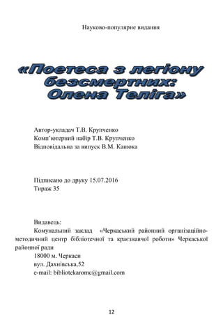Науково-популярне видання
Автор-укладач Т.В. Крупченко
Комп’ютерний набір Т.В. Крупченко
Відповідальна за випуск Л.В. Гріщенко
Підписано до друку 15.07.2016
Тираж 35
Видавець:
Комунальний заклад «Черкаський районний організаційно-
методичний центр бібліотечної та краєзнавчої роботи» Черкаської
районної ради
18000 м. Черкаси
вул. Дахнівська, 52
e-mail: bibliotekaromc@gmail.com
12
 