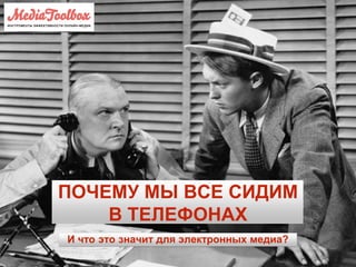 ПОЧЕМУ МЫ ВСЕ СИДИМ
В ТЕЛЕФОНАХ
И что это значит для электронных медиа?
 