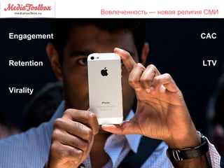 Вовлеченность — новая религия СМИ
Engagement
Retention
CAC
LTV
Virality
 