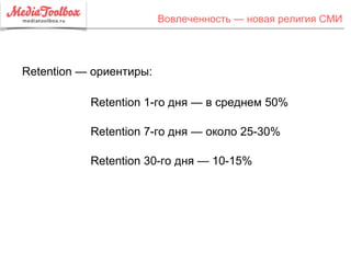 Вовлеченность — новая религия СМИ
Retention 1-го дня — в среднем 50%
Retention 7-го дня — около 25-30%
Retention 30-го дня — 10-15%
Retention — ориентиры:
 