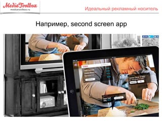 Идеальный рекламный носитель
Например, second screen app
 