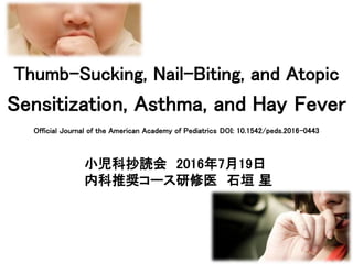 Thumb-Sucking, Nail-Biting, and Atopic
Sensitization, Asthma, and Hay Fever
Official Journal of the American Academy of Pediatrics DOI: 10.1542/peds.2016-0443
小児科抄読会 2016年7月19日
内科推奨コース研修医 石垣 星
 