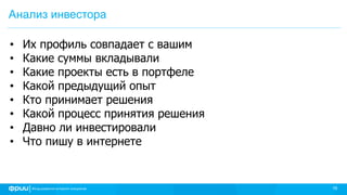 16
Анализ инвестора
• Их профиль совпадает с вашим
• Какие суммы вкладывали
• Какие проекты есть в портфеле
• Какой предыдущий опыт
• Кто принимает решения
• Какой процесс принятия решения
• Давно ли инвестировали
• Что пишу в интернете
 