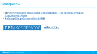 19
Материалы
• Почему стартапам отказывают в инвестициях — на примере отбора в
Акселератор ФРИИ
• Вебинар Как работает отбор ФРИИ
edu.iidf.ru
 