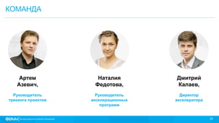 34
Артем
Азевич,
Руководитель
трекинга проектов
КОМАНДА
Наталия
Федотова,
Руководитель
акселерационных
программ
Дмитрий
Калаев,
Директор
акселератора
 