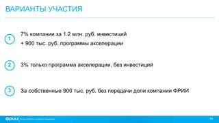 44
ВАРИАНТЫ УЧАСТИЯ
7% компании за 1.2 млн. руб. инвестиций
+ 900 тыс. руб. программы акселерации
1
2
3
3% только программа акселерации, без инвестиций
За собственные 900 тыс. руб. без передачи доли компании ФРИИ
 