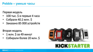 7
Pebble – умные часы
Первая модель
• 100 тыс. $ в первые 4 часа
• Собрали 40.2 млн. $
• Заказано 85 000 устройств
Вторая модель
• 1 млн. $ за 49 минут
• Собирали более 20 млн. $
 