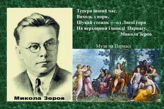 Тепера інший час.
Виходь з нори,
Шукай стежок — од Лисої гори
На верховини і шпилі Парнасу.
Микола Зеров
Музи на Парнасі
 