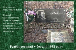 Лук’янівське
кладовище м.Києва
Кенотаф –
(умовна могила)
Миколи Зерова на
могилі сина Котика,
померлого в
10-річному віці від
скарлатини
Реабілітований у березні 1958 року
 