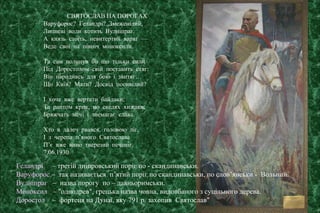 СВЯТОСЛАВ НА ПОРОГАХ
Варуфорос? Геландрі? Змеженілий,
Липневі води котить Вулніпраг.
А князь стоїть, невитертий варяг —
Веде свої на північ моноксили.
Та сам полинув би що тільки сили
Під Доростолом свій поставить стяг:
Він народивсь для бою і звитяг…
Що Київ? Мати? Досвід посивілий?
І хоче вже вертати байдаки;
Та раптом крик, по скелях хижаки;
Бряжчать мечі і знемагає слава.
Хто в далеч рвався, головою ліг,
І з черепа п’яного Святослава
П’є вже вино тверезий печеніг.
7.06.1930
Геландрі – третій дніпровський поріг по - скандинавськи.
Варуфорос – так називається п’ятий поріг по скандинавськи, по слов’янськи - Вольний.
Вулніпраг – назва порогу по – давньоримськи.
Моноксил – "однодрев", грецька назва човна, видовбаного з суцільного дерева.
Доростол – фортеця на Дунаї, яку 791 р. захопив Святослав"
 