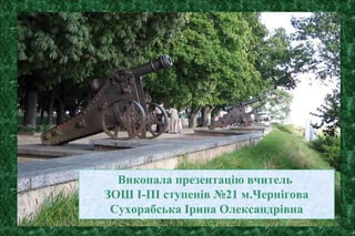 Виконала презентацію вчитель
ЗОШ І-ІІІ ступенів №21 м.Чернігова
Сухорабська Ірина Олександрівна
 
